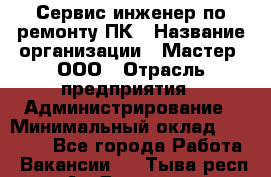 Сервис-инженер по ремонту ПК › Название организации ­ Мастер, ООО › Отрасль предприятия ­ Администрирование › Минимальный оклад ­ 80 000 - Все города Работа » Вакансии   . Тыва респ.,Ак-Довурак г.